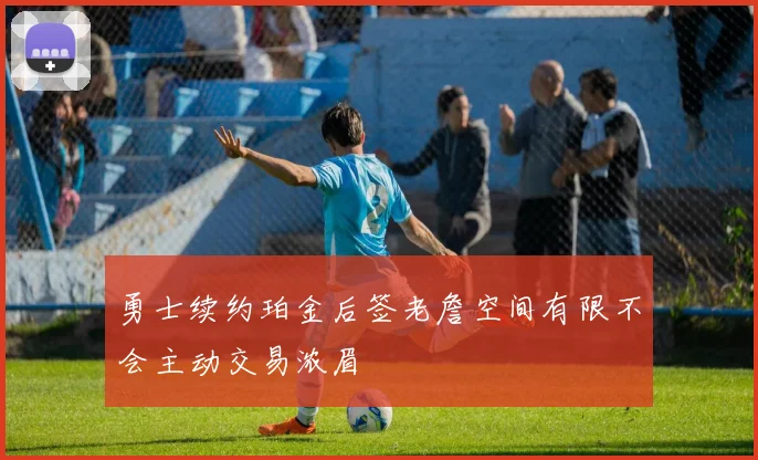 勇士续约珀金后签老詹空间有限不会主动交易浓眉