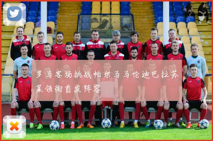 罗马客场挑战帕尔马马伦迪巴拉苏莱领衔首发阵容