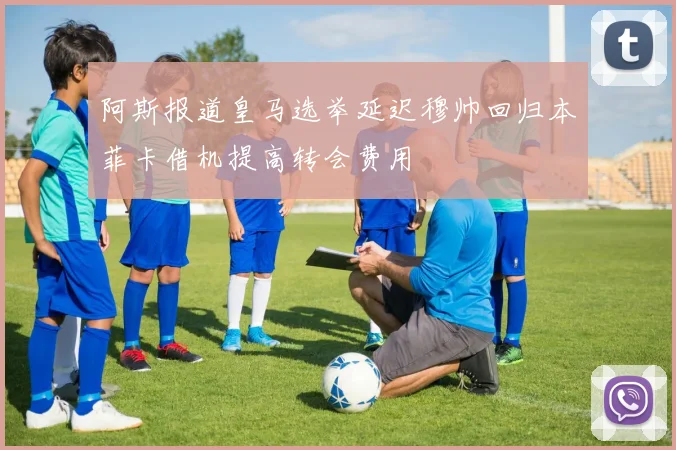 阿斯报道皇马选举延迟穆帅回归本菲卡借机提高转会费用