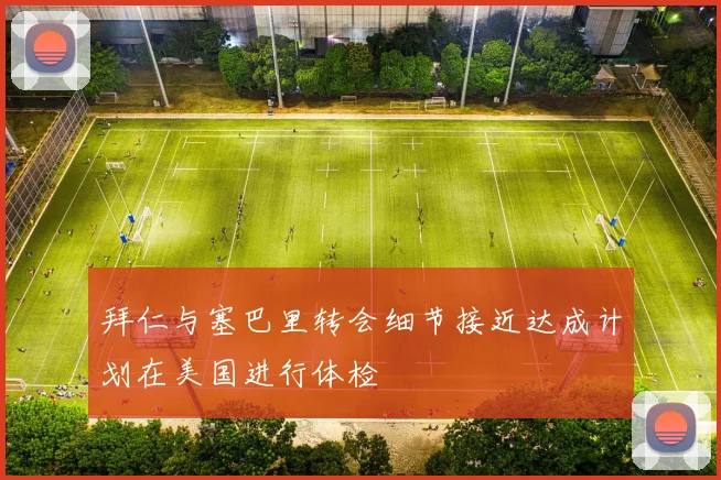 拜仁与塞巴里转会细节接近达成计划在美国进行体检