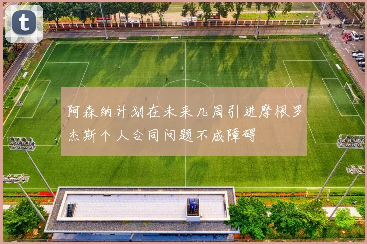阿森纳计划在未来几周引进摩根罗杰斯个人合同问题不成障碍