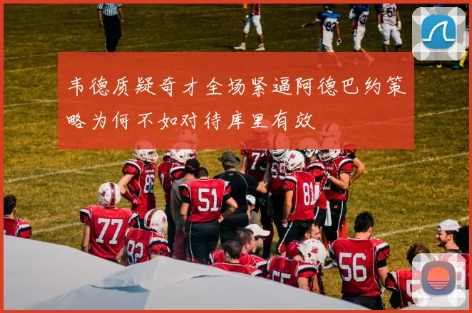 韦德质疑奇才全场紧逼阿德巴约策略为何不如对待库里有效
