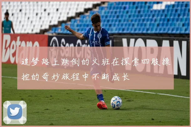追梦路上跌倒的文班在探索四肢操控的奇妙旅程中不断成长
