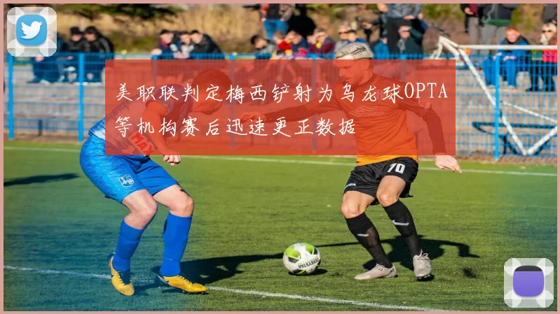 美职联判定梅西铲射为乌龙球OPTA等机构赛后迅速更正数据