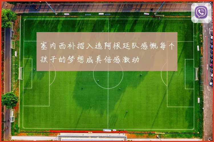 塞内西补招入选阿根廷队感慨每个孩子的梦想成真倍感激动