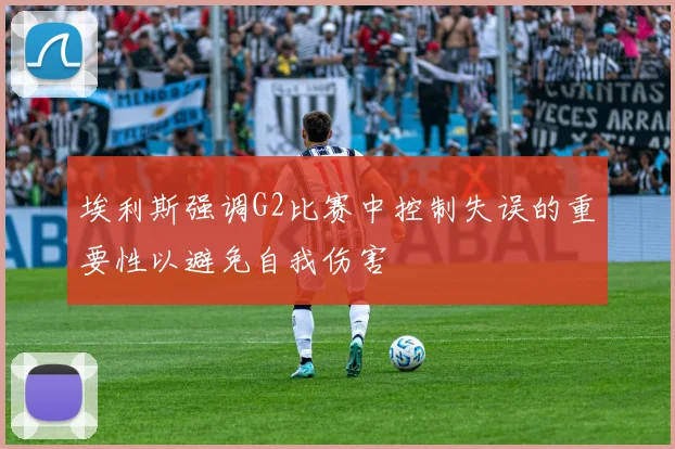 埃利斯强调G2比赛中控制失误的重要性以避免自我伤害