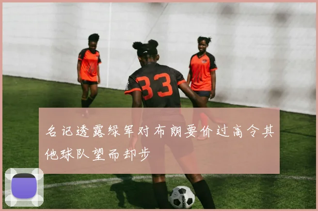 名记透露绿军对布朗要价过高令其他球队望而却步