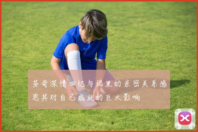 芬奇深情回忆与诺里的亲密关系感恩其对自己成就的巨大影响