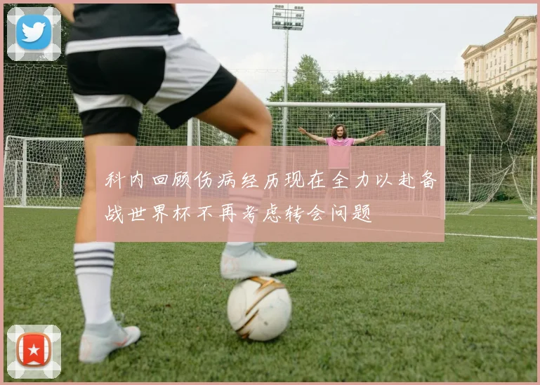 科内回顾伤病经历现在全力以赴备战世界杯不再考虑转会问题