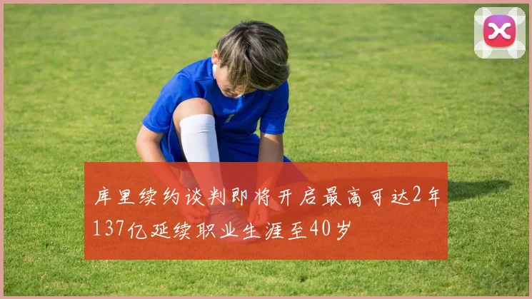 库里续约谈判即将开启最高可达2年137亿延续职业生涯至40岁
