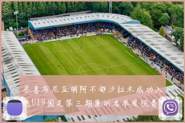 恭喜布尼亚明阿不都沙拉木成功入选U19国足第三期集训名单展现青年才俊风采