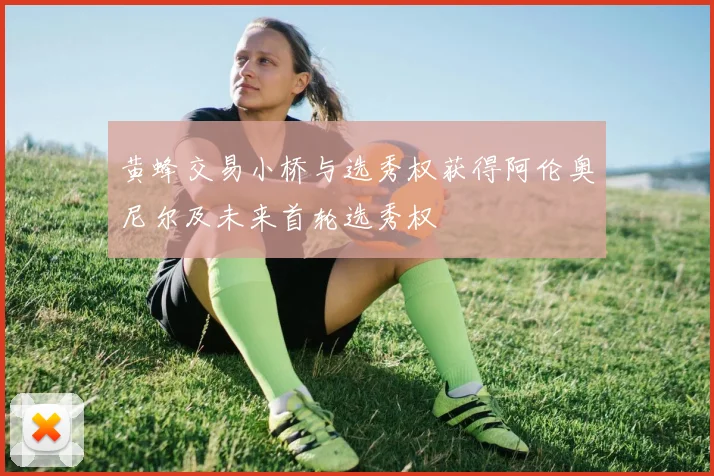 黄蜂交易小桥与选秀权获得阿伦奥尼尔及未来首轮选秀权