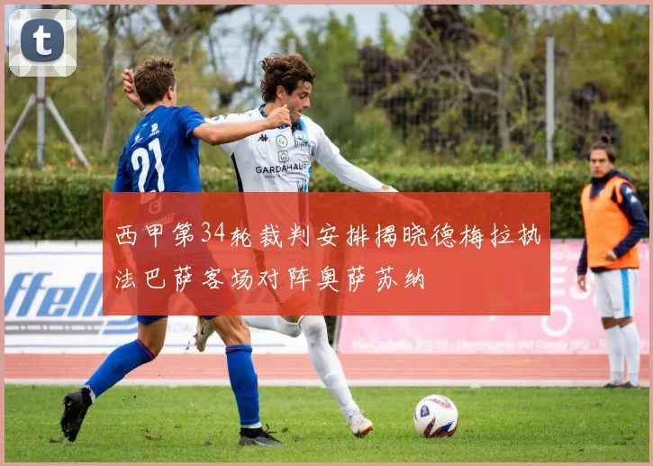 西甲第34轮裁判安排揭晓德梅拉执法巴萨客场对阵奥萨苏纳
