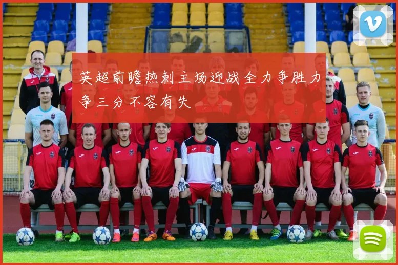 英超前瞻热刺主场迎战全力争胜力争三分不容有失