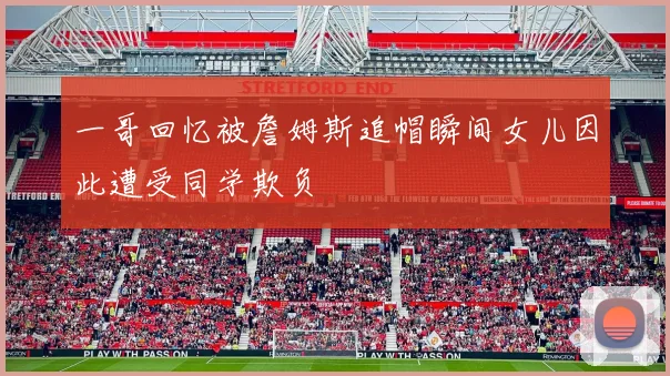 一哥回忆被詹姆斯追帽瞬间女儿因此遭受同学欺负