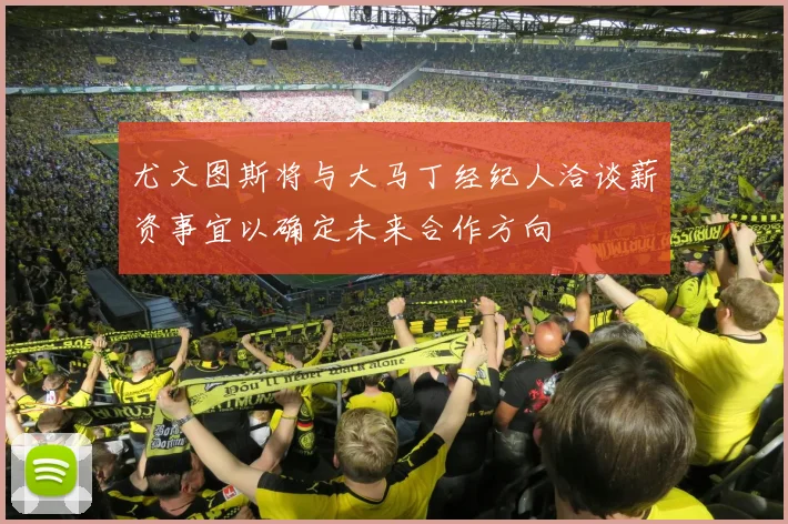 尤文图斯将与大马丁经纪人洽谈薪资事宜以确定未来合作方向
