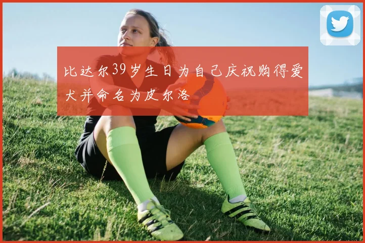 比达尔39岁生日为自己庆祝购得爱犬并命名为皮尔洛