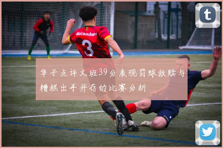 华子点评文班39分表现罚球救赎与糟糕出手并存的比赛分析