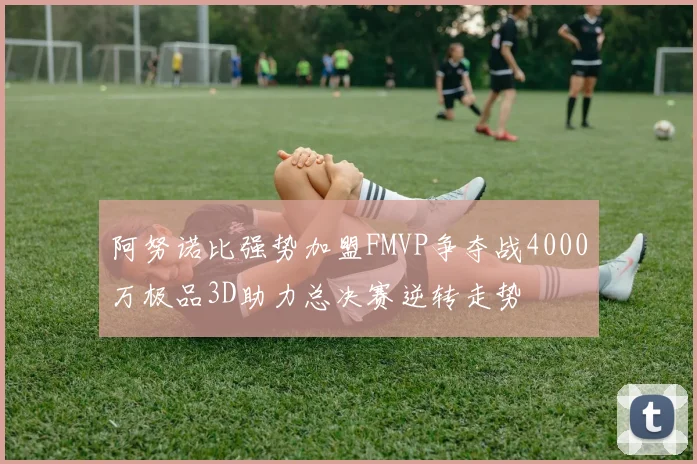 阿努诺比强势加盟FMVP争夺战4000万极品3D助力总决赛逆转走势