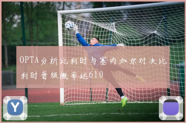 OPTA分析比利时与塞内加尔对决比利时晋级概率达610