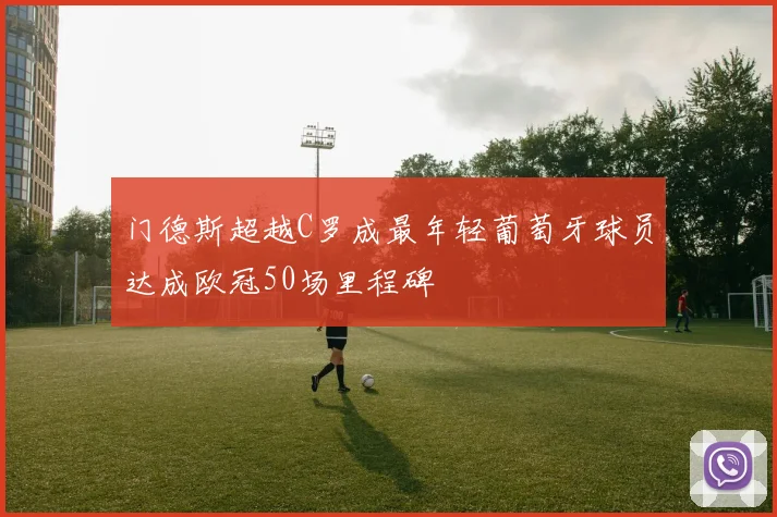 门德斯超越C罗成最年轻葡萄牙球员达成欧冠50场里程碑